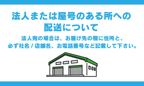 法人宛の配送について 法人宛の場合は、お届け先の欄に住所と、必ず社名/店舗名、お電話番号など記載して下さい。